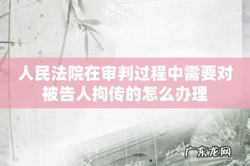 人民法院在审判过程中需要对被告人拘传的怎么办理