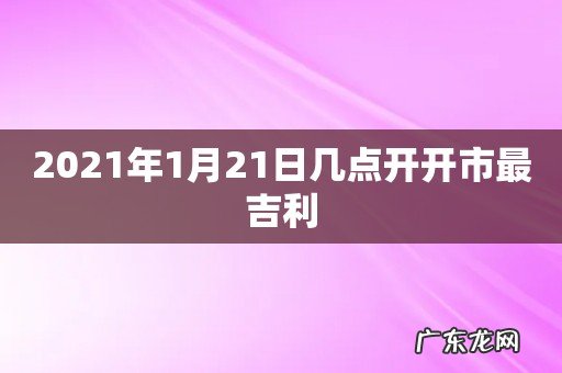 2021年1月21日几点开开市最吉利