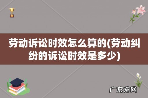 劳动纠纷的诉讼时效是多少 劳动诉讼时效怎么算的