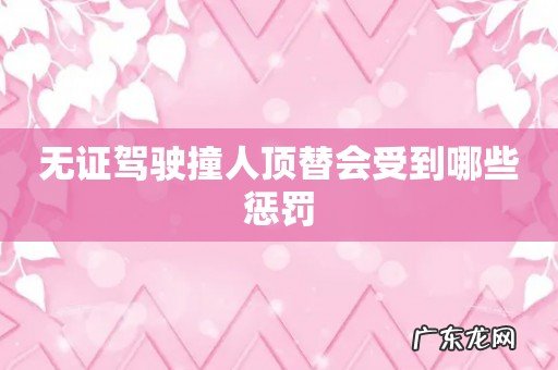 无证驾驶撞人顶替会受到哪些惩罚