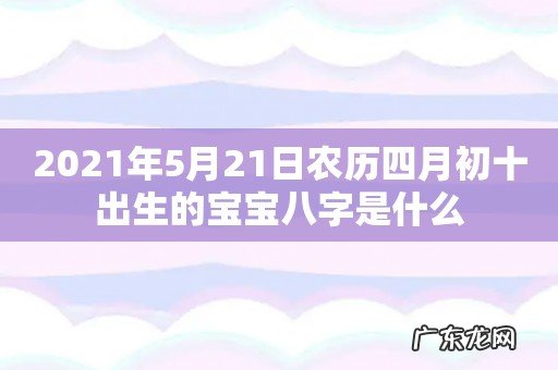 2021年5月21日农历四月初十出生的宝宝八字是什么