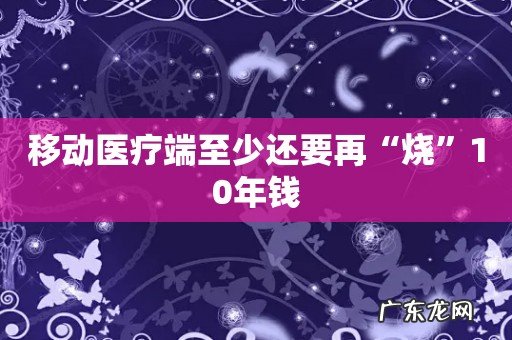 移动医疗端至少还要再“烧”10年钱