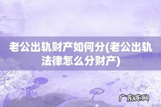 老公出轨法律怎么分财产 老公出轨财产如何分