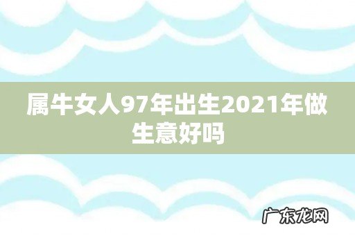 属牛女人97年出生2021年做生意好吗