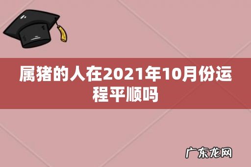 属猪的人在2021年10月份运程平顺吗