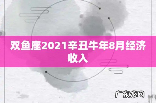 双鱼座2021辛丑牛年8月经济收入