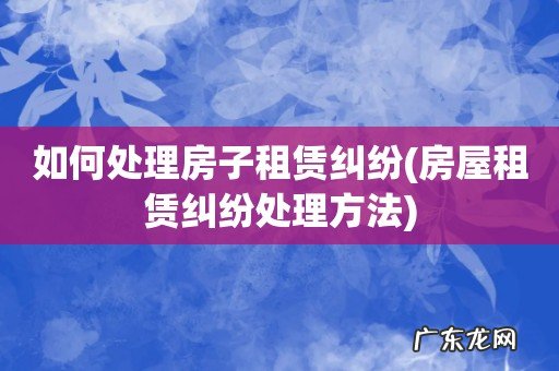 房屋租赁纠纷处理方法 如何处理房子租赁纠纷