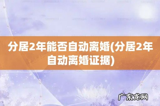 分居2年自动离婚证据 分居2年能否自动离婚