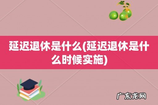延迟退休是什么时候实施 延迟退休是什么