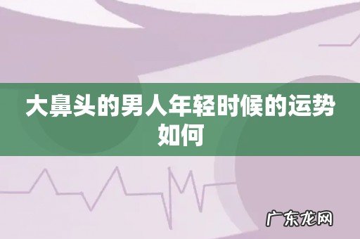 大鼻头的男人年轻时候的运势如何
