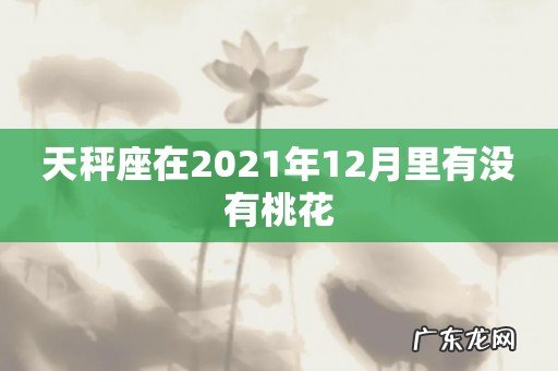 天秤座在2021年12月里有没有桃花