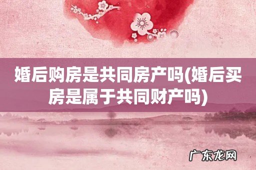 婚后买房是属于共同财产吗 婚后购房是共同房产吗