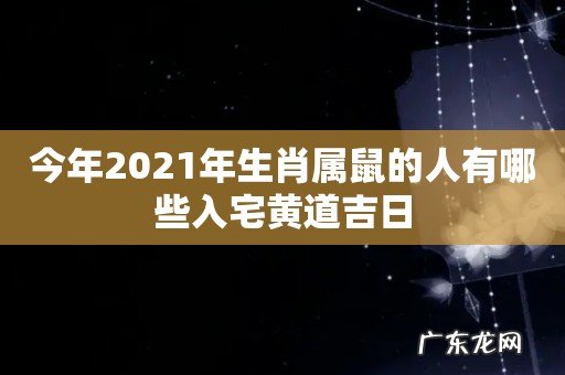 今年2021年生肖属鼠的人有哪些入宅黄道吉日