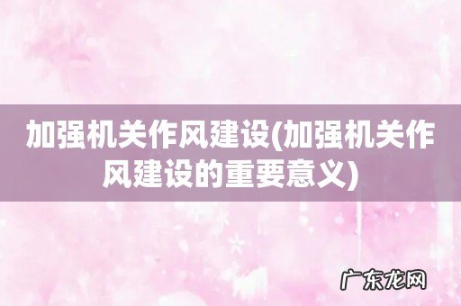 加强机关作风建设的重要意义 加强机关作风建设