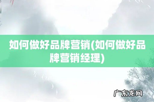 如何做好品牌营销经理 如何做好品牌营销