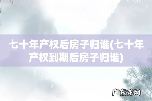 七十年产权到期后房子归谁 七十年产权后房子归谁