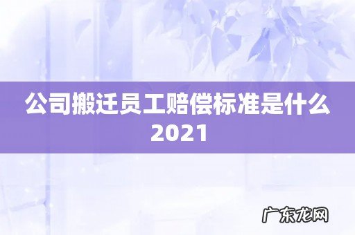 公司搬迁员工赔偿标准是什么2021