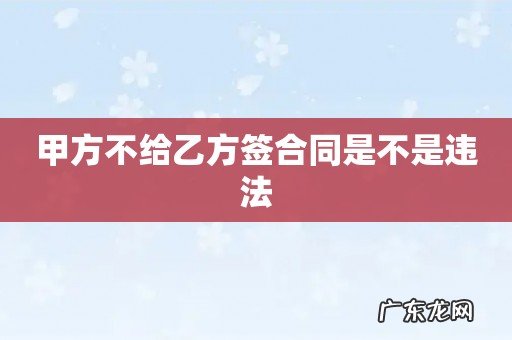 甲方不给乙方签合同是不是违法