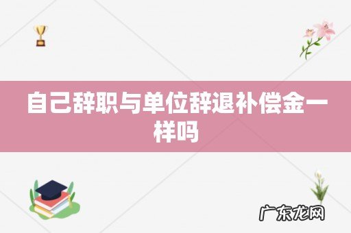 自己辞职与单位辞退补偿金一样吗