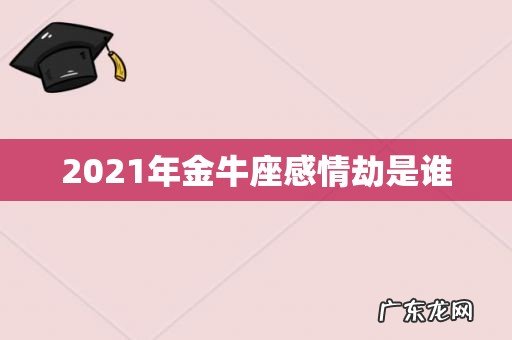 2021年金牛座感情劫是谁