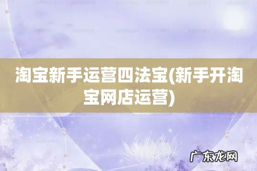 新手开淘宝网店运营 淘宝新手运营四法宝