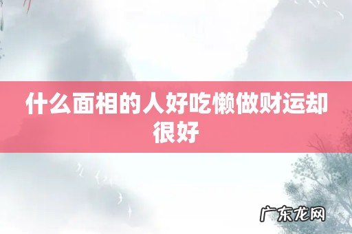 什么面相的人好吃懒做财运却很好