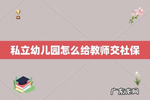 私立幼儿园怎么给教师交社保