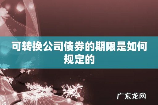 可转换公司债券的期限是如何规定的