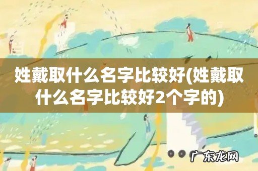 姓戴取什么名字比较好2个字的 姓戴取什么名字比较好