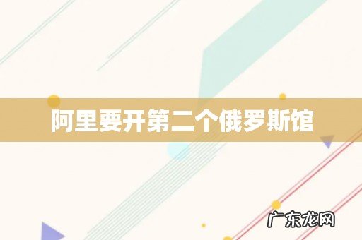 阿里要开第二个俄罗斯馆