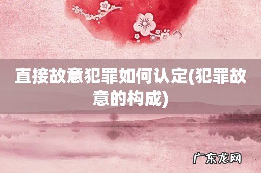 犯罪故意的构成 直接故意犯罪如何认定