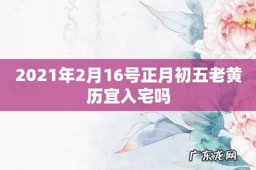 2021年2月16号正月初五老黄历宜入宅吗