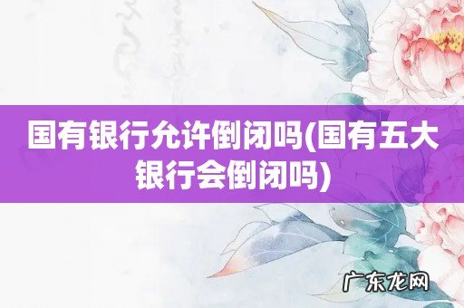 国有五大银行会倒闭吗 国有银行允许倒闭吗