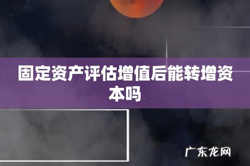 固定资产评估增值后能转增资本吗