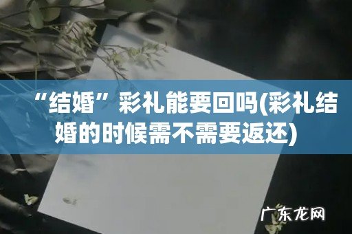 彩礼结婚的时候需不需要返还 “结婚”彩礼能要回吗