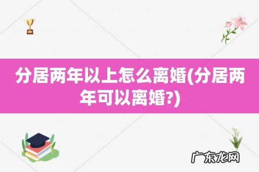 分居两年可以离婚? 分居两年以上怎么离婚