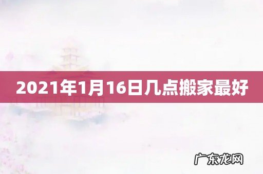 2021年1月16日几点搬家最好
