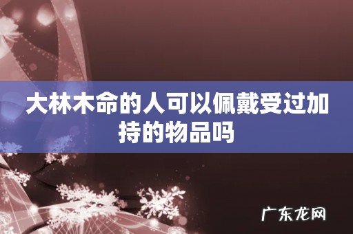 大林木命的人可以佩戴受过加持的物品吗