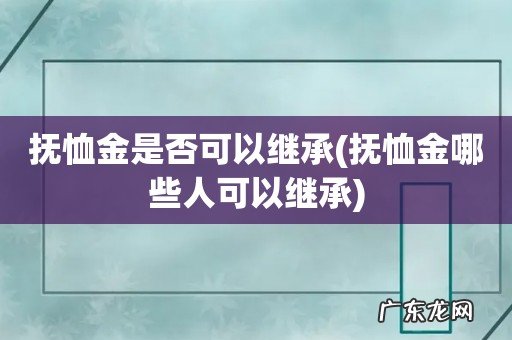 抚恤金哪些人可以继承 抚恤金是否可以继承