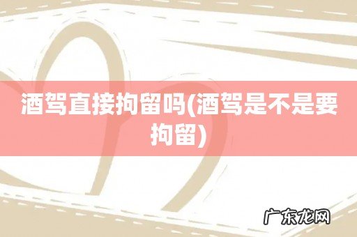 酒驾是不是要拘留 酒驾直接拘留吗