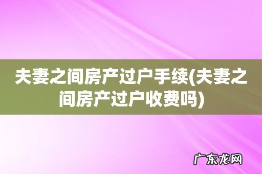 夫妻之间房产过户收费吗 夫妻之间房产过户手续