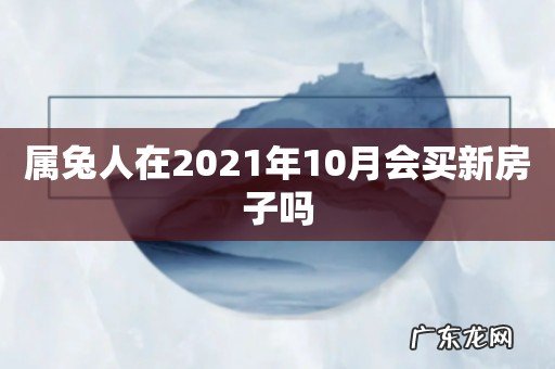 属兔人在2021年10月会买新房子吗