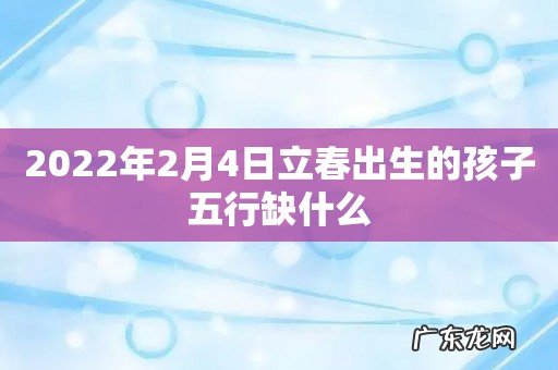 2022年2月4日立春出生的孩子五行缺什么
