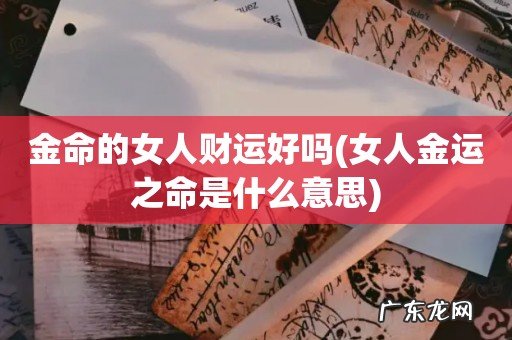 女人金运之命是什么意思 金命的女人财运好吗