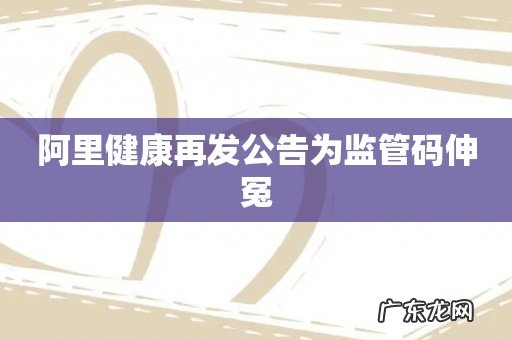 阿里健康再发公告为监管码伸冤