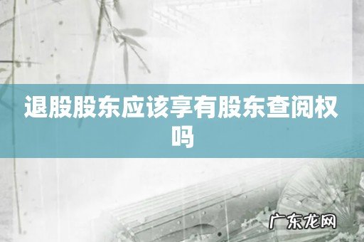 退股股东应该享有股东查阅权吗