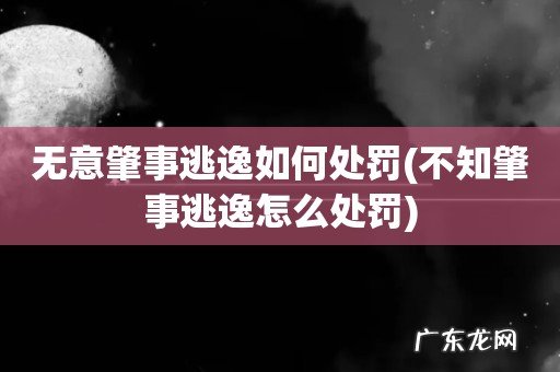 不知肇事逃逸怎么处罚 无意肇事逃逸如何处罚