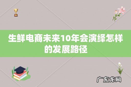 生鲜电商未来10年会演绎怎样的发展路径