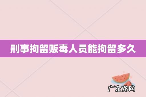 刑事拘留贩毒人员能拘留多久