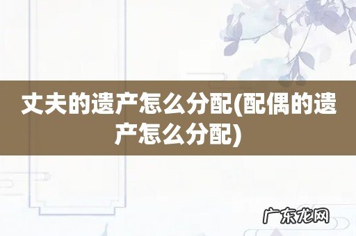 配偶的遗产怎么分配 丈夫的遗产怎么分配